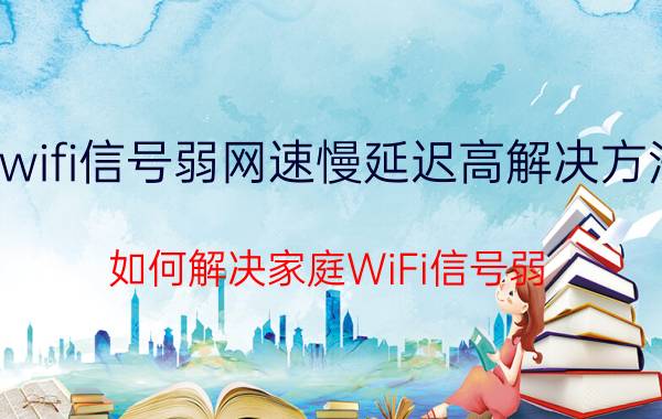 wifi信号弱网速慢延迟高解决方法 如何解决家庭WiFi信号弱